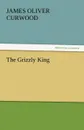 The Grizzly King - James Oliver Curwood
