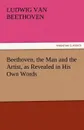Beethoven, the Man and the Artist, as Revealed in His Own Words - Ludwig Van Beethoven