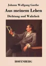 Aus meinem Leben. Dichtung und Wahrheit - Johann Wolfgang Goethe