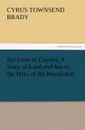 For Love of Country a Story of Land and Sea in the Days of the Revolution - Cyrus Townsend Brady
