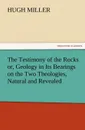 The Testimony of the Rocks Or, Geology in Its Bearings on the Two Theologies, Natural and Revealed - Hugh Miller
