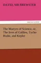 The Martyrs of Science, Or, the Lives of Galileo, Tycho Brahe, and Kepler - David Sir Brewster