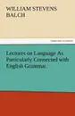 Lectures on Language as Particularly Connected with English Grammar. - William Stevens Balch