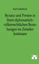 Byzanz und Persien in ihren diplomatisch-volkerrechtlichen Beziehungen im Zeitalter Justinians - Karl Güterbock