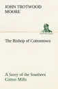 The Bishop of Cottontown A Story of the Southern Cotton Mills - John Trotwood Moore