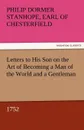 Letters to His Son on the Art of Becoming a Man of the World and a Gentleman, 1752 - Philip Dormer Stanhope Ea Chesterfield