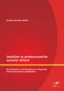 Intuition in professioneller sozialer Arbeit. Ihre Relevanz und Akzeptanz im Zuge der Professionalisierungsdebatte - Weihs Sandra