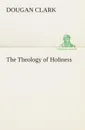 The Theology of Holiness - Dougan Clark