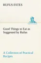 Good Things to Eat as Suggested by Rufus A Collection of Practical Recipes for Preparing Meats, Game, Fowl, Fish, Puddings, Pastries, Etc. - Rufus Estes