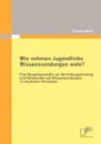 Wie nehmen Jugendliche Wissenssendungen wahr. Eine Rezeptionsstudie zur Vermittlungsleistung und Attraktivitat von Wissenssendungen im deutschen Fernsehen - Claudia Maier