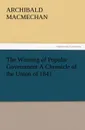 The Winning of Popular Government a Chronicle of the Union of 1841 - Archibald Macmechan