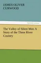 The Valley of Silent Men a Story of the Three River Country - James Oliver Curwood