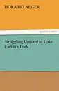 Struggling Upward or Luke Larkin.s Luck - Horatio Jr. Alger