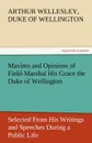 Maxims and Opinions of Field-Marshal His Grace the Duke of Wellington, Selected from His Writings and Speeches During a Public Life of More Than Half - Arthur Wellesley Duke of Wellington