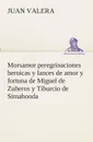 Morsamor peregrinaciones heroicas y lances de amor y fortuna de Miguel de Zuheros y Tiburcio de Simahonda - Juan Valera