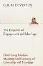 The Etiquette of Engagement and Marriage Describing Modern Manners and Customs of Courtship and Marriage, and giving Full Details regarding the Wedding Ceremony and Arrangements - G. R. M. Devereux