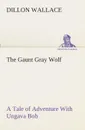 The Gaunt Gray Wolf A Tale of Adventure With Ungava Bob - Dillon Wallace