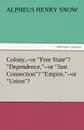 Colony, --Or Free State. Dependence, --Or Just Connection. Empire, --Or Union. - Alpheus Henry Snow