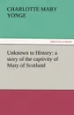 Unknown to History. A Story of the Captivity of Mary of Scotland - Charlotte Mary Yonge