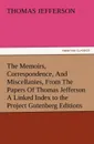 The Memoirs, Correspondence, and Miscellanies, from the Papers of Thomas Jefferson a Linked Index to the Project Gutenberg Editions - Thomas Jefferson