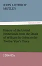 History of the United Netherlands from the Death of William the Silent to the Twelve Year.s Truce, 1584-85a - John Lothrop Motley