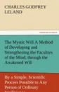 The Mystic Will a Method of Developing and Strengthening the Faculties of the Mind, Through the Awakened Will, by a Simple, Scientific Process Possibl - Charles Godfrey Leland