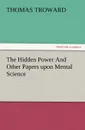 The Hidden Power and Other Papers Upon Mental Science - T. (Thomas) Troward