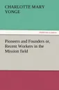 Pioneers and Founders Or, Recent Workers in the Mission Field - Charlotte Mary Yonge
