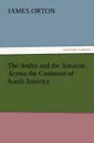 The Andes and the Amazon Across the Continent of South America - James Orton