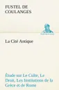 La Cite Antique Etude sur Le Culte, Le Droit, Les Institutions de la Grece et de Rome - Fustel de Coulanges
