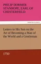 Letters to His Son on the Art of Becoming a Man of the World and a Gentleman, 1750 - Philip Dormer Stanhope Ea Chesterfield