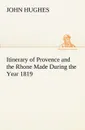 Itinerary of Provence and the Rhone Made During the Year 1819 - John Hughes