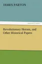 Revolutionary Heroes, and Other Historical Papers - James Parton