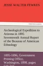 Archeological Expedition to Arizona in 1895 Seventeenth Annual Report of the Bureau of American Ethnology to the Secretary of the Smithsonian Institut - Jesse Walter Fewkes