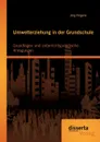 Umwelterziehung in der Grundschule. Grundlagen und unterrichtspraktische Anregungen - Jörg Nilgens