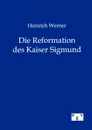 Heinrich Werner Die Reformation des Kaiser Sigmund - Heinrich Werner