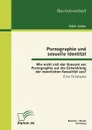 Pornographie und sexuelle Identitat. Wie wirkt sich der Konsum von Pornographie auf die Entwicklung der mannlichen Sexualitat aus. - Robin Junker