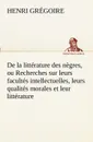 De la litterature des negres, ou Recherches sur leurs facultes intellectuelles, leurs qualites morales et leur litterature - Henri Grégoire