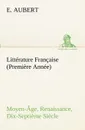 Litterature Francaise (Premiere Annee) Moyen-Age, Renaissance, Dix-Septieme Siecle - E. Aubert