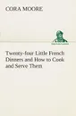 Twenty-four Little French Dinners and How to Cook and Serve Them - Cora Moore