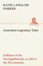 Australian Legendary Tales. folklore of the Noongahburrahs as told to the Piccaninnies - K. Langloh (Katie Langloh) Parker