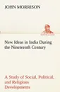 New Ideas in India During the Nineteenth Century A Study of Social, Political, and Religious Developments - John Morrison