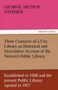 Three Centuries of a City Library an Historical and Descriptive Account of the Norwich Public Library Established in 1608 and the Present Public Libra - Geo A. Stephen