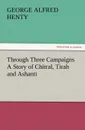 Through Three Campaigns a Story of Chitral, Tirah and Ashanti - G. A. Henty