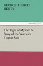 The Tiger of Mysore a Story of the War with Tippoo Saib - G. A. Henty