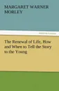 The Renewal of Life, How and When to Tell the Story to the Young - Margaret Warner Morley