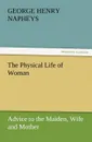 The Physical Life of Woman. Advice to the Maiden, Wife and Mother - George H. Napheys