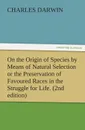 On the Origin of Species by Means of Natural Selection or the Preservation of Favoured Races in the Struggle for Life. (2nd Edition) - Charles Darwin