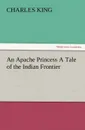 An Apache Princess a Tale of the Indian Frontier - Charles King