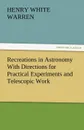 Recreations in Astronomy With Directions for Practical Experiments and Telescopic Work - Henry White Warren